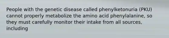 People with the genetic disease called phenylketonuria (PKU) cannot properly metabolize the amino acid phenylalanine, so they must carefully monitor their intake from all sources, including