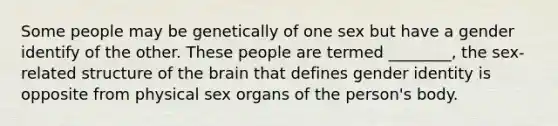 Some people may be genetically of one sex but have a gender identify of the other. These people are termed ________, the sex-related structure of the brain that defines gender identity is opposite from physical sex organs of the person's body.