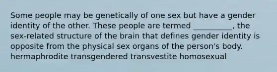 Some people may be genetically of one sex but have a gender identity of the other. These people are termed __________, the sex-related structure of the brain that defines gender identity is opposite from the physical sex organs of the person's body. hermaphrodite transgendered transvestite homosexual