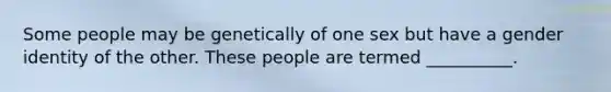 Some people may be genetically of one sex but have a gender identity of the other. These people are termed __________.