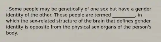 . Some people may be genetically of one sex but have a gender identity of the other. These people are termed __________, in which the sex-related structure of the brain that defines gender identity is opposite from the physical sex organs of the person's body.