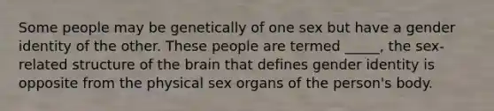 Some people may be genetically of one sex but have a gender identity of the other. These people are termed _____, the sex-related structure of the brain that defines gender identity is opposite from the physical sex organs of the person's body.