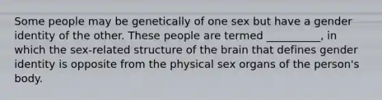 Some people may be genetically of one sex but have a gender identity of the other. These people are termed __________, in which the sex-related structure of the brain that defines gender identity is opposite from the physical sex organs of the person's body.​