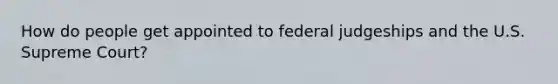 How do people get appointed to federal judgeships and the U.S. Supreme Court?