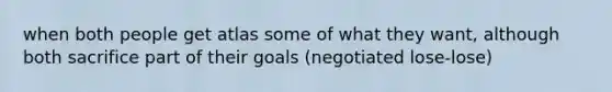 when both people get atlas some of what they want, although both sacrifice part of their goals (negotiated lose-lose)