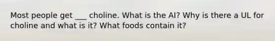 Most people get ___ choline. What is the AI? Why is there a UL for choline and what is it? What foods contain it?