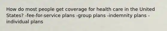 How do most people get coverage for health care in the United States? -fee-for-service plans -group plans -indemnity plans -individual plans