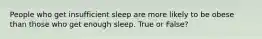 People who get insufficient sleep are more likely to be obese than those who get enough sleep. True or False?