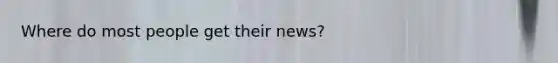 Where do most people get their news?