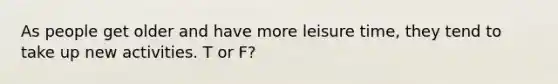 As people get older and have more leisure time, they tend to take up new activities. T or F?