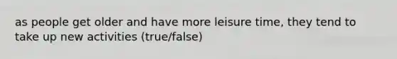 as people get older and have more leisure time, they tend to take up new activities (true/false)