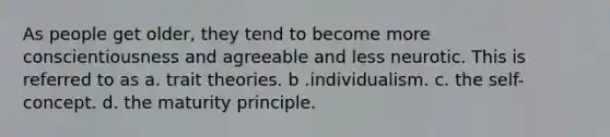 As people get older, they tend to become more conscientiousness and agreeable and less neurotic. This is referred to as a. trait theories.​ b .individualism. c. the self-concept. d. the maturity principle.