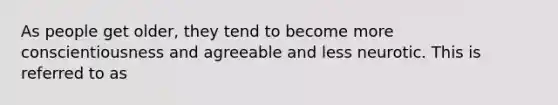 As people get older, they tend to become more conscientiousness and agreeable and less neurotic. This is referred to as