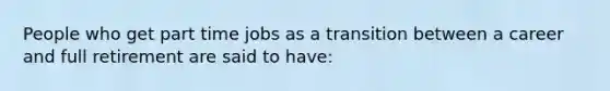 People who get part time jobs as a transition between a career and full retirement are said to have: