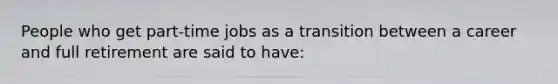 People who get part-time jobs as a transition between a career and full retirement are said to have: