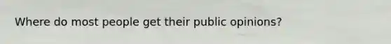 Where do most people get their public opinions?