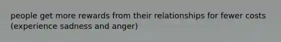 people get more rewards from their relationships for fewer costs (experience sadness and anger)