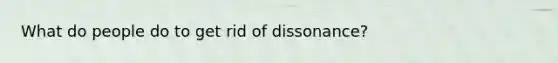 What do people do to get rid of dissonance?