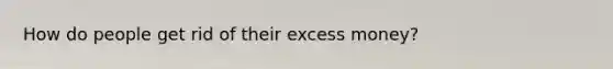 How do people get rid of their excess money?