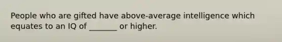 People who are gifted have above-average intelligence which equates to an IQ of _______ or higher.