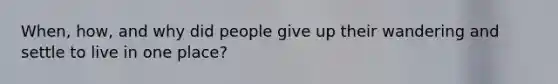 When, how, and why did people give up their wandering and settle to live in one place?
