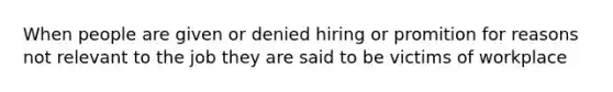 When people are given or denied hiring or promition for reasons not relevant to the job they are said to be victims of workplace