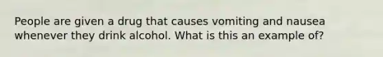 People are given a drug that causes vomiting and nausea whenever they drink alcohol. What is this an example of?