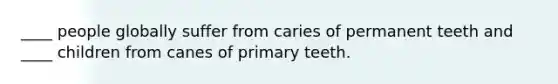 ____ people globally suffer from caries of permanent teeth and ____ children from canes of primary teeth.