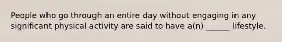 People who go through an entire day without engaging in any significant physical activity are said to have a(n) ______ lifestyle.