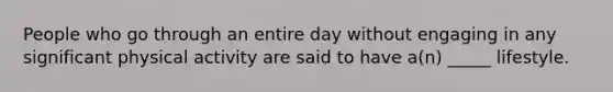 People who go through an entire day without engaging in any significant physical activity are said to have a(n) _____ lifestyle.