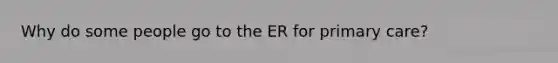 Why do some people go to the ER for primary care?