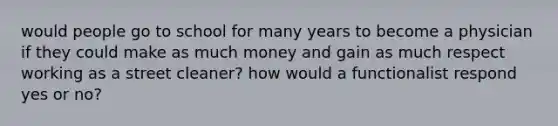 would people go to school for many years to become a physician if they could make as much money and gain as much respect working as a street cleaner? how would a functionalist respond yes or no?