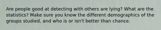 Are people good at detecting with others are lying? What are the statistics? Make sure you know the different demographics of the groups studied, and who is or isn't better than chance.