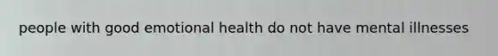 people with good emotional health do not have mental illnesses