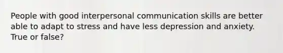 People with good interpersonal communication skills are better able to adapt to stress and have less depression and anxiety. True or false?