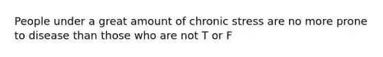 People under a great amount of chronic stress are no more prone to disease than those who are not T or F