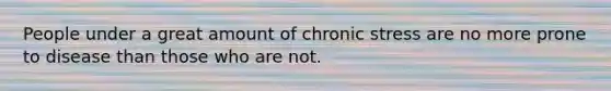 People under a great amount of chronic stress are no more prone to disease than those who are not.