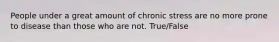 People under a great amount of chronic stress are no more prone to disease than those who are not. True/False