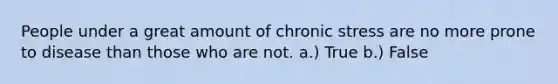 People under a great amount of chronic stress are no more prone to disease than those who are not. a.) True b.) False