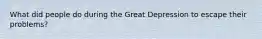 What did people do during the Great Depression to escape their problems?