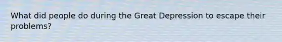 What did people do during the Great Depression to escape their problems?