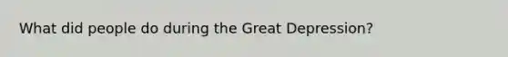 What did people do during the Great Depression?