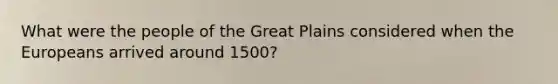 What were the people of the Great Plains considered when the Europeans arrived around 1500?