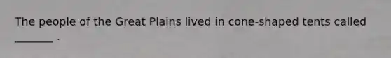The people of the Great Plains lived in cone-shaped tents called _______ .
