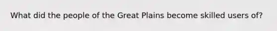 What did the people of the Great Plains become skilled users of?