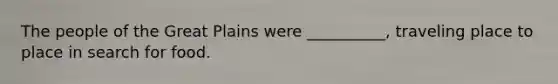 The people of the Great Plains were __________, traveling place to place in search for food.