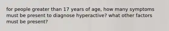 for people <a href='https://www.questionai.com/knowledge/ktgHnBD4o3-greater-than' class='anchor-knowledge'>greater than</a> 17 years of age, how many symptoms must be present to diagnose hyperactive? what other factors must be present?