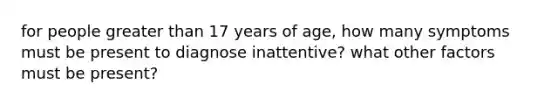 for people greater than 17 years of age, how many symptoms must be present to diagnose inattentive? what other factors must be present?