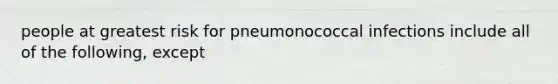 people at greatest risk for pneumonococcal infections include all of the following, except