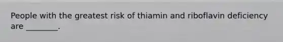 People with the greatest risk of thiamin and riboflavin deficiency are ________.